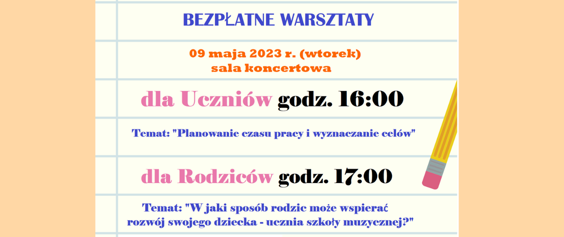 Baner warsztatów. Tło stanowi kartka z zeszytu w linie. Po prawej stronie grafika przedstawiająca ołówek. Treść plakatu: bezpłatne warsztaty. 09 maja 2023 (wtorek) sala koncertowa. dla uczniów godzina 16:00 Temat: "Planowanie czasu pracy i wyznaczanie celów"; dla rodziców godzina 17:00 Temat: "W jaki sposób rodzic może pomóc wspierać rozwój swojego dziecka- ucznia szkoły muzycznej?"