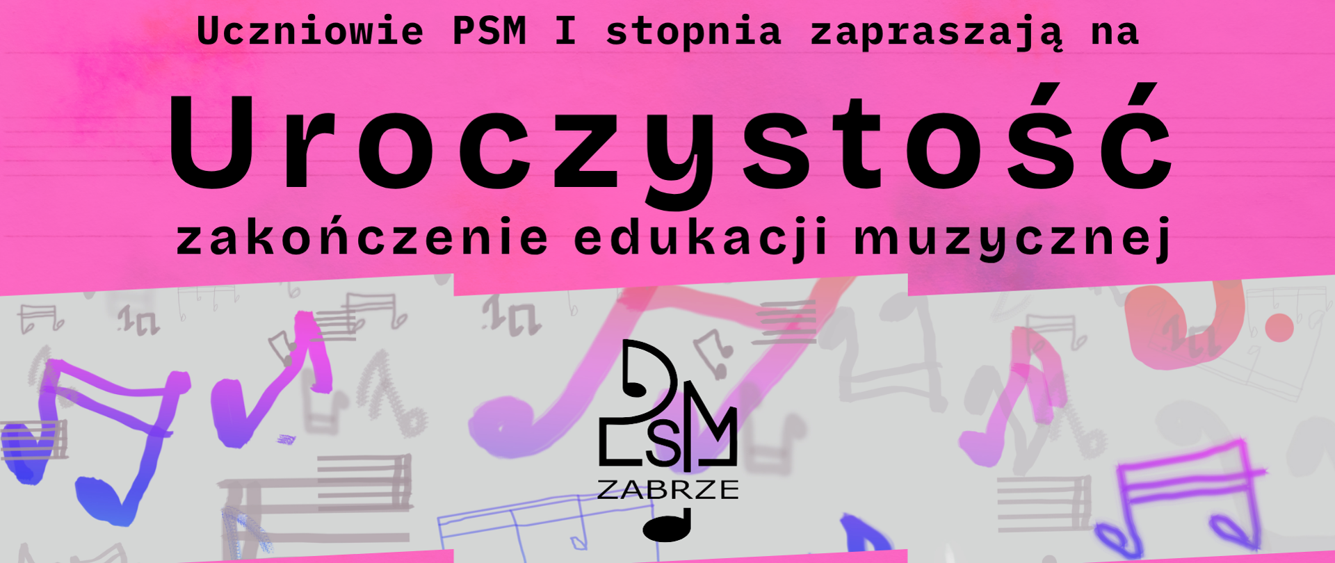Plakat utrzymany w intensywnej różowo-malinowej kolorystyce. W centralnej części znajduje się duży czarny napis „Uroczystość zakończenie edukacji muzycznej”. Tło zdobią stylizowane, odręcznie rysowane nuty i symbole muzyczne w odcieniach różu, fioletu i błękitu. Pośrodku umieszczono logo Państwowej Szkoły Muzycznej w Zabrzu. W dolnej części znajdują się informacje o terminie wydarzenia oraz miejscu. Całość ma nowoczesny, dynamiczny i młodzieżowy charakter.