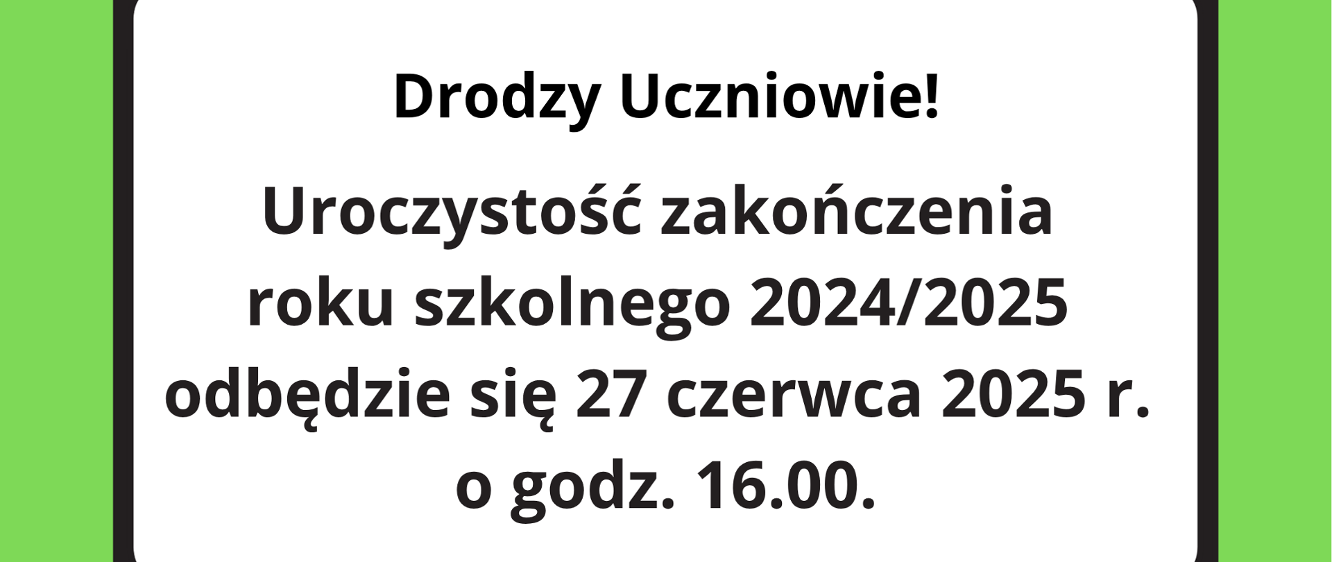 Grafika przedstawia ekran na zielonym tle z umieszczoną na nim informacją w języku polskim. Treść ogłoszenia brzmi: „Drodzy Uczniowie! Uroczystość zakończenia roku szkolnego 2024/2025 odbędzie się 27 czerwca 2025 r. o godz. 16.00.” Tekst jest zapisany dużą, czytelną czcionką na białym tle wewnątrz obramowania przypominającego ekran monitora.