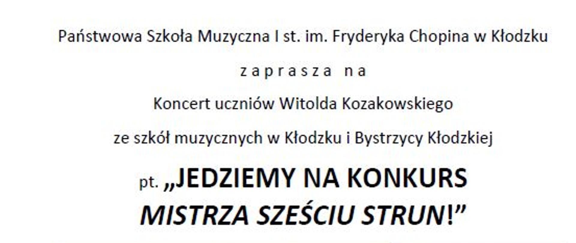Plakat na białym tle z tekstem " Państwowa Szkoła Muzyczna I st. im. Fryderyka Chopina w Kłodzku zaprasza na Koncert uczniów Witolda Kozakowskiego ze szkół muzycznych w Kłodzku i Bystrzycy Kłodzkiej pt. Jedziemy na konkurs mistrza sześciu strun! wystąpią: Dobrawa Wers-Skawina. Blanka Jarzębska, Natalia Skrzydło, Małgorzata Łapińska, Jagoda Religa oraz Duet fletowo-gitarowy MaLi-na ( Magdalena Dworzańska-flet, Lila Wyjadłowska-gitara w programie kompozycje m.in. Tarregi, Piazzolli, Pasiecznego, Claptona z rep. zespołu Led Zeppelin, 8 lutego 2023 roku, godz. 18, Szkolna Sala Koncertowa, ul. Kościuszki 8, Zapraszamy!. Na środku plakatu znajduję się równiez grafika konkursu z tekstem " VII Ogólnopolski Konkurs Gitarowy o tytuł Mistrza Sześciu Strun Patronat honorowy wójta gminy zawonia Agnieszki Wersta 11 lutego 2023 r. ZAWONIA.