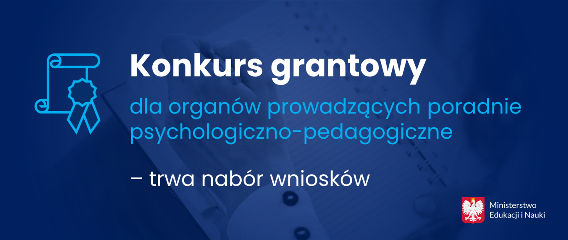 Granatowe tło przez które przebija obrazek ręki piszącej tekst w zeszycie. Po lewej stronie ikonka dokumentu i orderu, po prawej napis Konkurs grantowy dla organów prowadzących poradnie psychologiczno-pedagogiczne – trwa nabór wniosków i logotyp Ministerstwa Edukacji i Nauki 