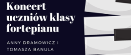 Plakat zapraszający na popis uczniów klasy fortepiany. Na czarnym tle, wzdłuż prawej strony znajduje się klawiatura fortepianu. po lewej biały tekst przedstawiający informacje dotyczące koncertu:, data, godzina, miejsce.