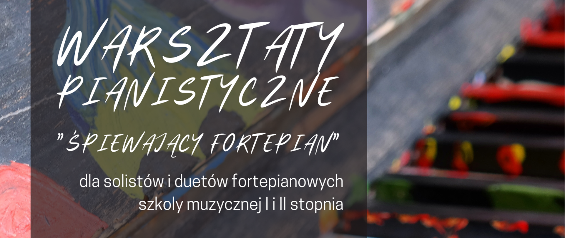 Kolorowe grafika. Tło to część klawiatury pianina, klawisze białe pomalowane są farbą w następujących kolorach: zielony, pomarańczowy, niebieski, czerwony, a czarne są pokropione czerwoną farbą z lewej strony na grafice pianina znajduje się przezroczysty szary pasek (aż za połowę nagłówka), na którym znajdują się następujące napisy (kolor biały): WARSZTATY PIANISTYCZNE "ŚPIEWAJĄCY FORTEPIAN" dla solistów i duetów fortepianowych szkół muzycznych I i II stopnia, prowadzenie: prof. dr hab. ANDRZEJ TATARSKI Akademia Muzyczna im. I. J. Paderewskiego w Poznaniu, 22-23.11.2022 PSM RYBNIK / SALA KAMERALNA / 307, 22.11 - 10.00-19.00 sala kameralna, 23.11 - godz. 10.00-15.00 sala kameralna, 23.11 - godz. 15.00-17.00 sala 307, Państwowa Szkoła Muzyczna I i II stopnia im. Karola i Antoniego Szafranków w Rybniku ul. Powstańców Śl. 27