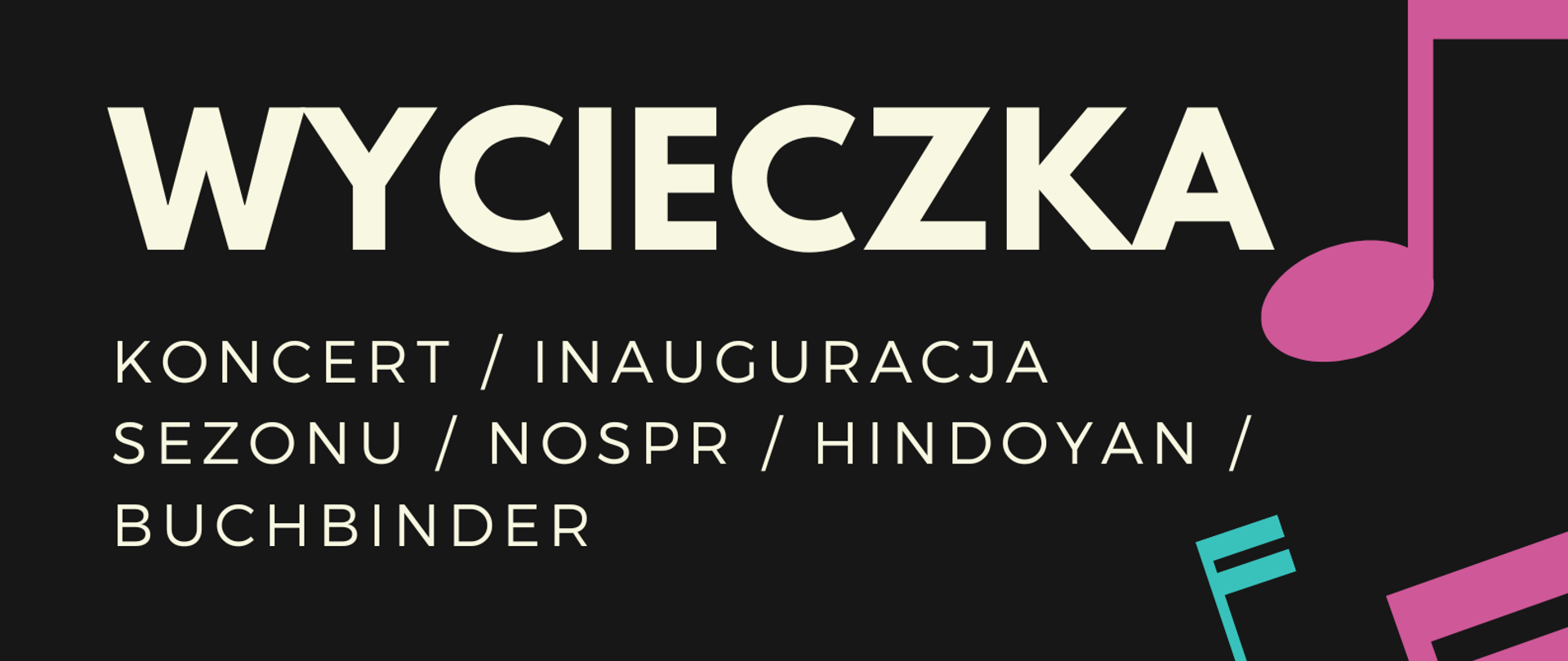 Plakat - czarne tło, na którym z prawej strony w poziomie znajdują się nutki w kolorze różowym i niebieskim oraz biała kartka z pięcioliniami i czarnymi nutkami, natomiast z lewej następujące napisy: PAŃSTWOWA SZKOŁA MUZYCZNA I I II ST. IM> KAROLA I ANTONIEGO SZAFRANKÓW W RYBNIKU (kolor niebieski), WYCIECZKA / KONCERT / INAUGURACJA SEZONU / NOSPR / HINDOYAN / BUCHBINDER, zapisy u Pani Doroty Kwiatoń-Strzeleckiej (kolor biały), do 30 września 2022 (kolor niebieski), 06.10.2022 / godz. 19.30 NOSPR - SALA KONCERTOWA (kolor różowy)