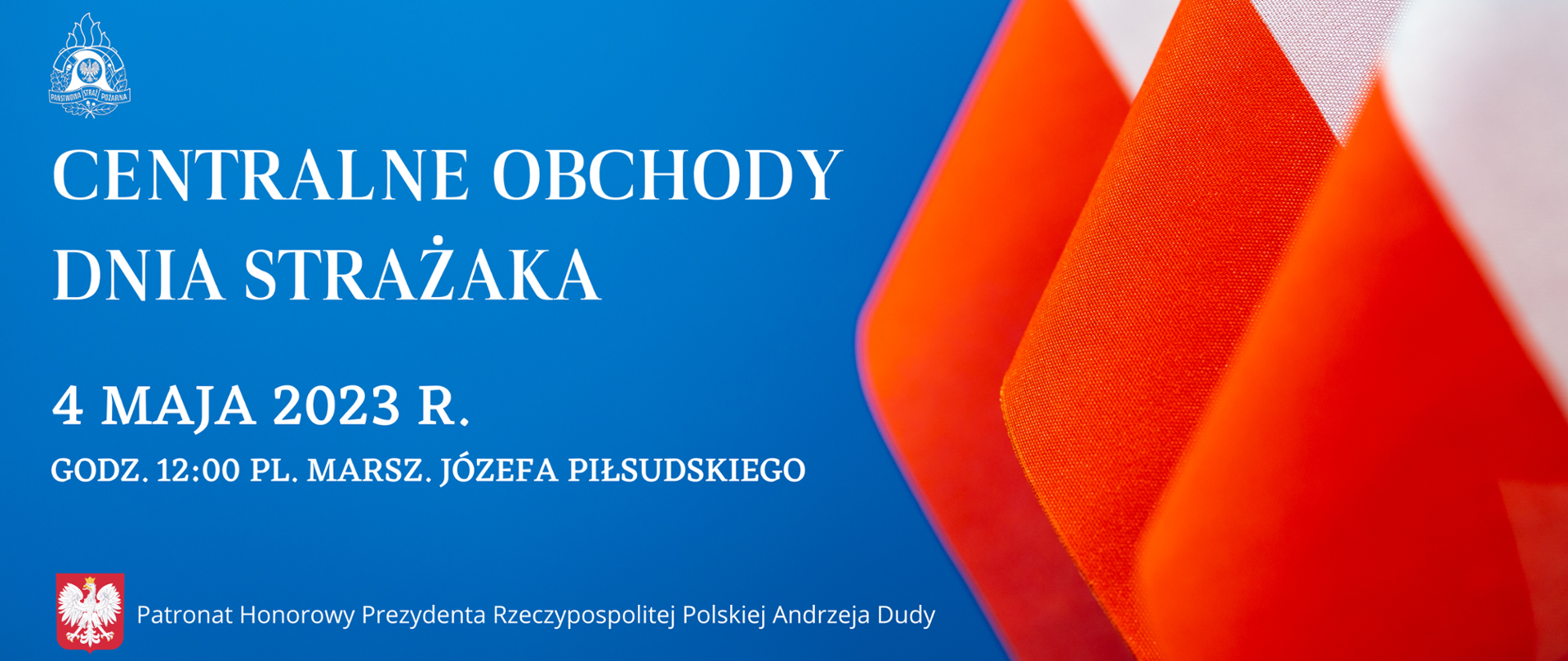 Na niebieskim tle po lewej stronie baneru: w lewym górnym rogu logo PSP, poniżej napis: CENTRALNE OBCHODY DNIA STRAŻAKA, 4 MAJA 2023 R., GODZ. 12;00 PL. MARSZ. JÓZEFA PIŁSUDSKIEGO. Po prawej stronie baneru trzy flagi biało czerwone, na dole godło RP oraz napis Patronat Honorowy Prezydenta Rzeczypospolitej Polskiej Andrzeja Dudy