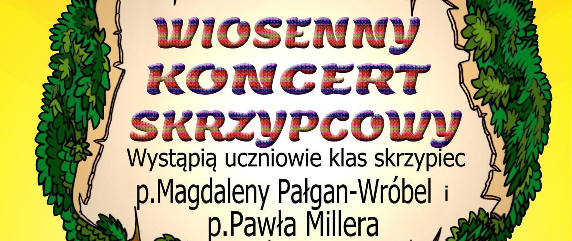 
Na plakacie jest pomarańczowo - żółto - zielone tło. Centralnie na plakacie jest umieszczone drzewo, które ma zieloną koronę. W koronie drzewa na białym tle jest tekst: Wiosenny koncert skrzypcowy. Wystąpią uczniowie klas skrzypiec p. Magdaleny Pałgan-Wróbel i p.Pawła Millera.Drzewo posiada posiada brązowy cień. Na dole plakatu jest tekst: Przy fortepianie p. Elżbieta Kulińska. 23 maja 2024 godz. 17.00. Sala koncertowa PSM I st. w Starachowicach.
