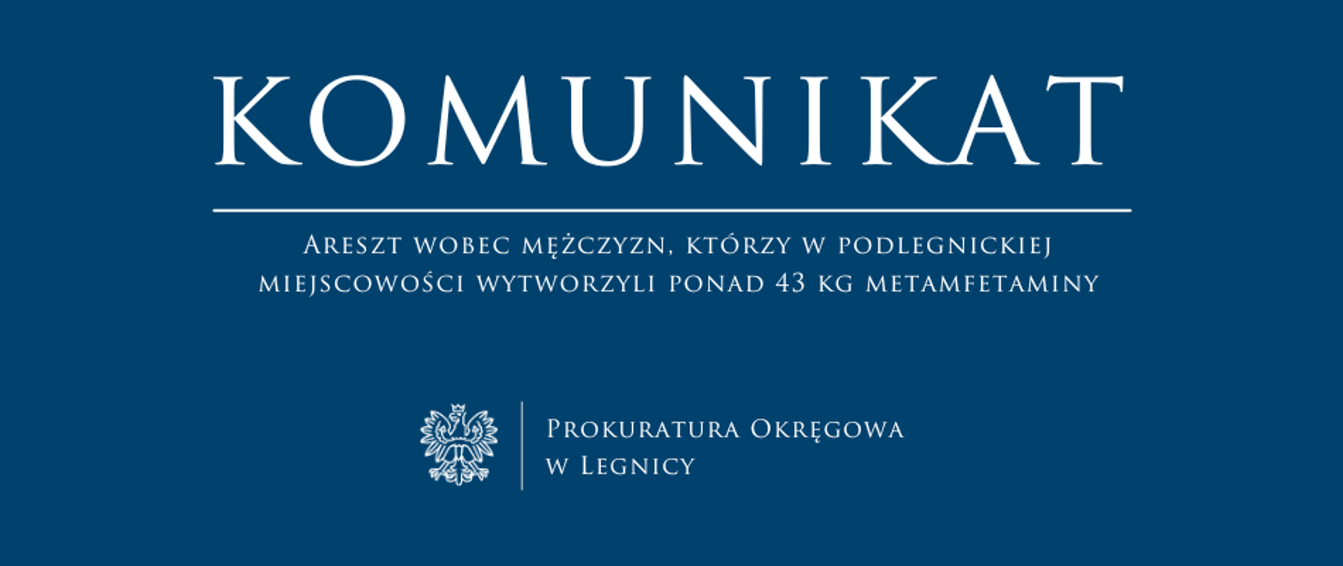 baner - na niebieskim tle napis w kolorze białym Komunikat, poniżej pozioma biała kreska, pod kreską napis "Areszt wobec mężczyzn, którzy w podlegnickiej miejscowości wytworzyli ponad 43 kg metamfetaminy", niżej pośrodku rysunek orła oddzielony od napisu Prokuratura Okręgowa w Legnicy krótką pionową kreską