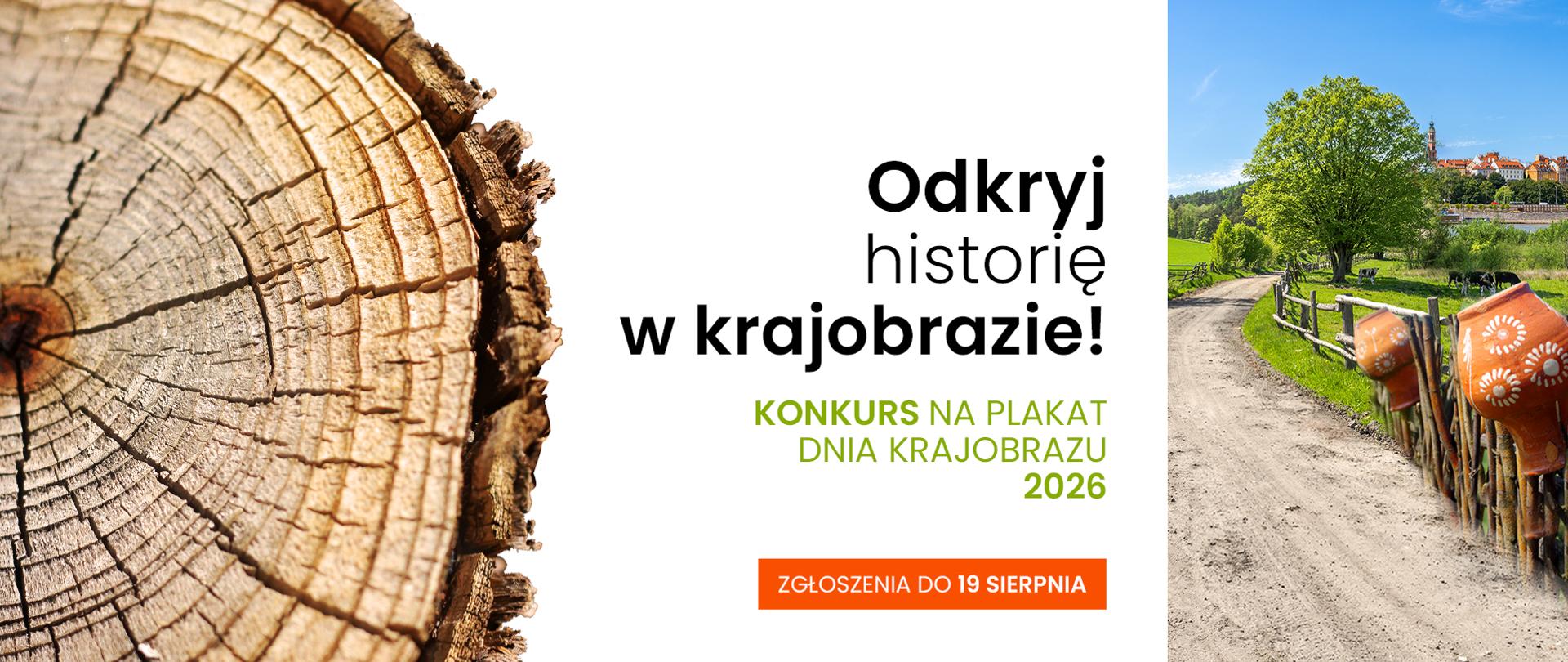 Baner reklamuje Konkurs na Plakat Dnia Krajobrazu 2026 organizowany pod hasłem „Odkryj historię w krajobrazie!”.
Grafika łączy motywy natury i tradycji: Po lewej stronie umieszczono zbliżenie na słoje pnia drzewa. Po prawej stronie widnieje sielski, polski krajobraz z polną drogą, drewnianym płotem z glinianymi garnkami oraz panoramą zabytkowego miasteczka w tle. W centrum grafiki na białym tle znajduje się czytelne wezwanie do działania z informacją, że zgłoszenia przyjmowane są do 19 sierpnia.
