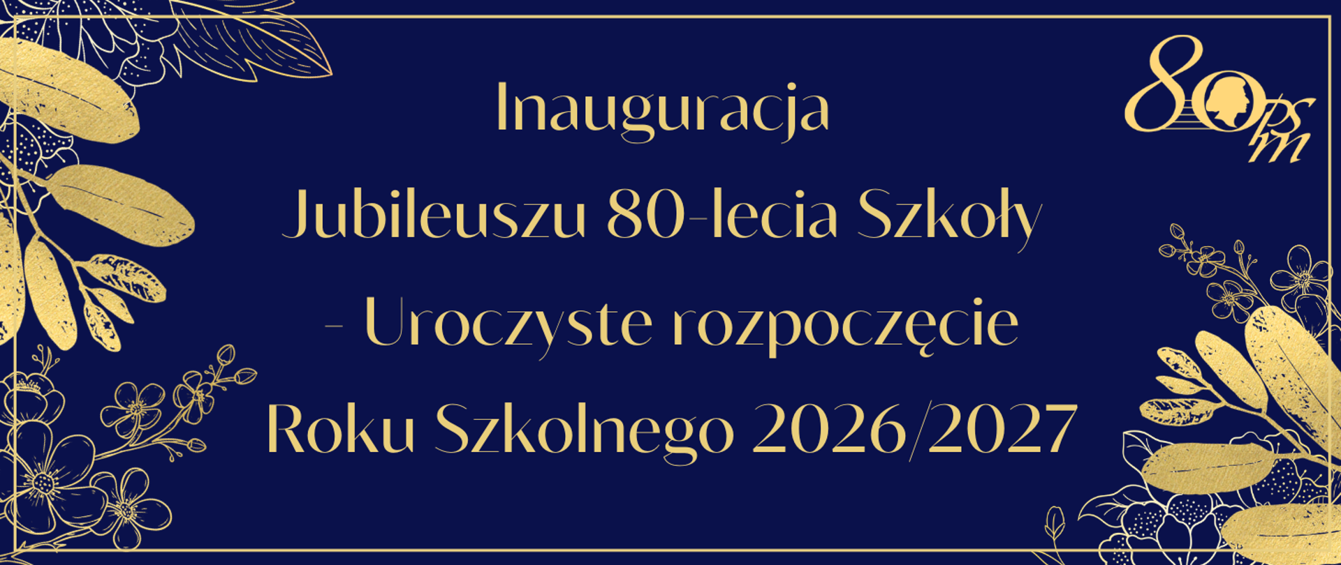 Baner w ciemnej, granatowej kolorystyce z dekoracyjnymi złotymi motywami liści i kwiatów w narożnikach oraz delikatną, złotą ramką wokół. W prawym, górnym rogu złote logo osiemdziesięciolecia. Pośrodku eleganckim, odręcznym krojem widnieje napis: „Inauguracja Jubileuszu 80-lecia Szkoły - Uroczyste rozpoczęcie Roku Szkolnego 2026/2027"