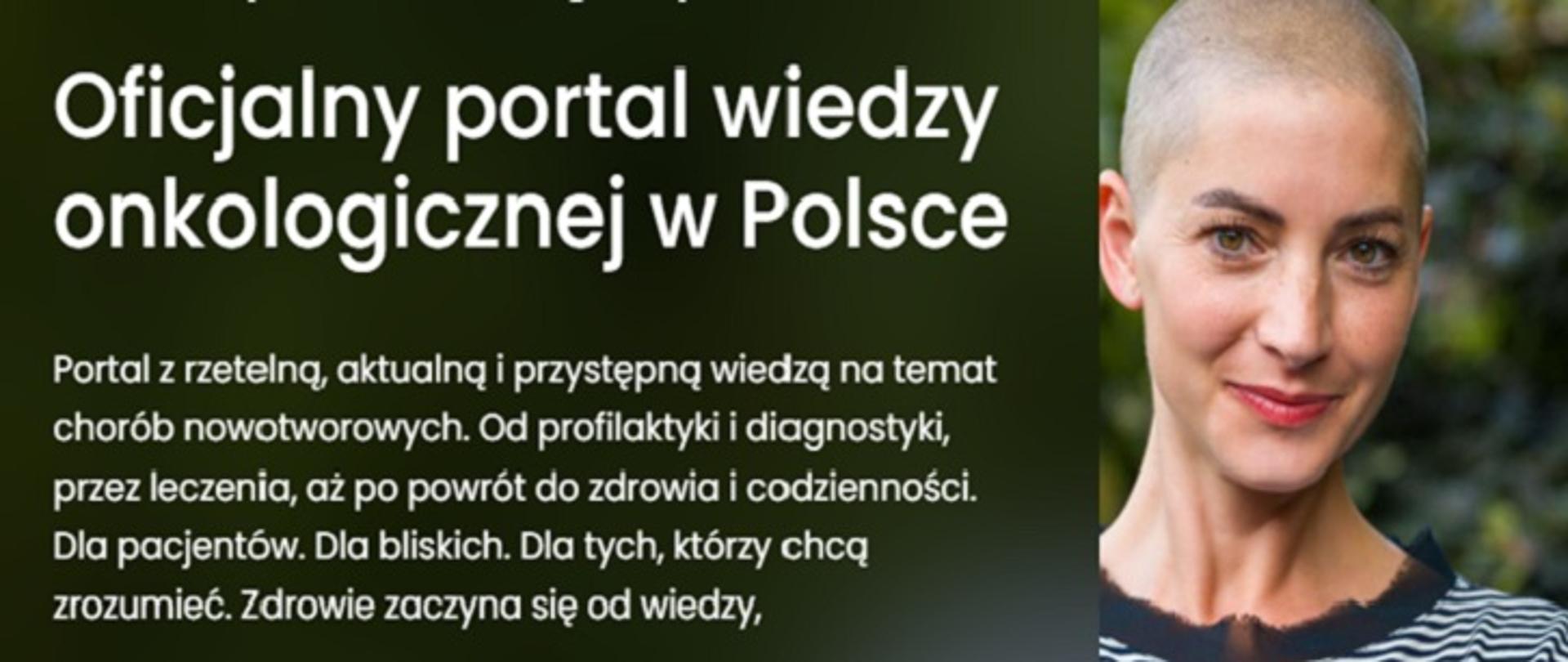 Grafika promująca oficjalny portal wiedzy onkologicznej w Polsce. Po lewej stronie znajduje się tekst:
„Oficjalny portal wiedzy onkologicznej w Polsce. Portal z rzetelną, aktualną i przystępną wiedzą na temat chorób nowotworowych. Od profilaktyki i diagnostyki, przez leczenia, aż po powrót do zdrowia i codzienności. Dla pacjentów. Dla bliskich. Dla tych, którzy chcą zrozumieć. Zdrowie zaczyna się od wiedzy.”
Po prawej stronie widoczna jest uśmiechnięta kobieta z ogoloną głową, ubrana w pasiastą bluzkę, stojąca na tle zieleni.