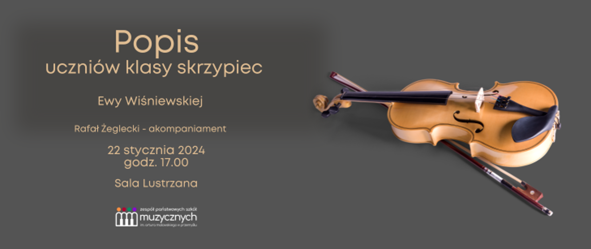 Na ciemnoszarym tle z prawej strony znajduje się zdjęcie skrzypiec i smyczka. Z lewej widnieje napis: Popis uczniów klasy skrzypiec Ewy Wiśniewskiej. Rafał Żeglecki - akompaniament, 22 stycznia 2024, godz. 17.00, sala lustrzana. Na dole widnieje logo szkoły.