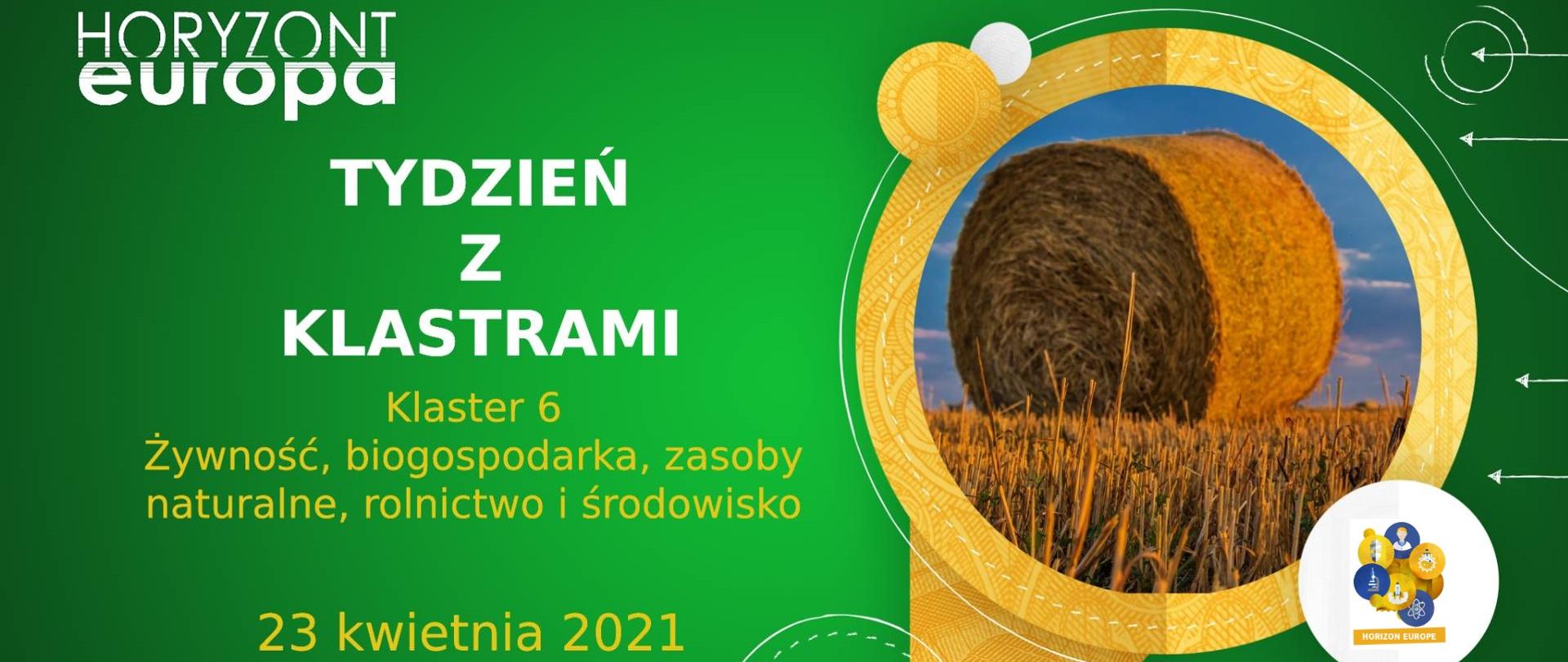 Na zielonym tle na górze napis Horyzont Europa, poniżej napis Tydzień z klastrami Klaster 6 Żywność, biogospodarka, zasoby naturalne, rolnictwo i środowisko 23 kwietnia 2021 wydarzenie online. Po prawo w złotym kółku zdjęcie stogu siana na polu. Na dole po prawo pasek logotypów NCBR i KPK