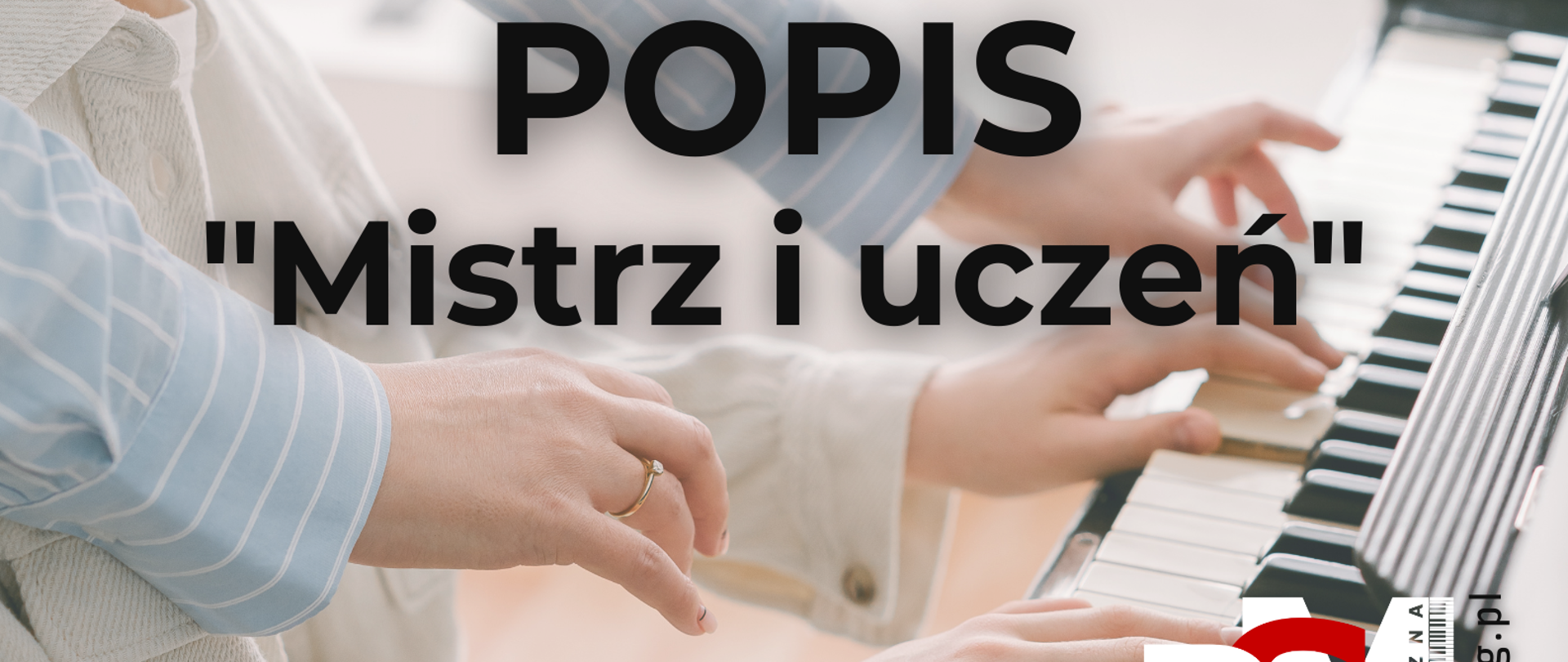 Plakat informujący o popisie "Mistrz i uczeń". Na biało-szarym tle postać chłopca grającego na fortepianie. Na klawiaturze widoczne dłonie chłopca i dłonie osoby dorosłej- prawdopodobnie jego nauczyciela. w górnej części plakatu nazwa szkoły w czarnym kolorze, w lewym górnym rogu patron szkoły w kolorze biało-szaro-czarnym . Na środku napis "popis Mistrz i uczeń , na dole plakatu data i godzina wydarzenia w kolorze czarnym, w prawej dolnej części plakatu logo szkoły w kolorze biało-czarno-czerwonym