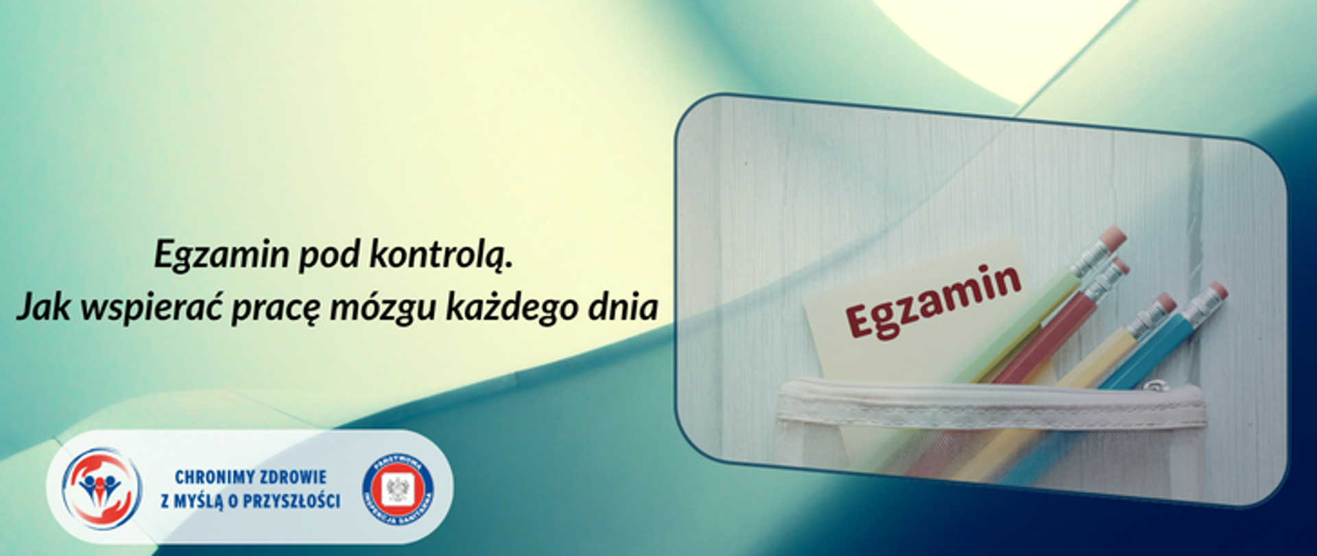 Na zielono-żółtym tle po prawej stronę w przezroczystym piórniku: zeszyt z ciemnym napisem "Egzamin" Obok różnokolorowe ołówki. Po lewej stronie ciemny napis. Egzamin pod kontrolą. Jak wspierać pracę mózgu każdego dnia. W lewym dolnym rogu hasło Państwowej Inspekcji Sanitarnej wraz z hasłem chronimy zdrowie z myślą o przyszłości. 