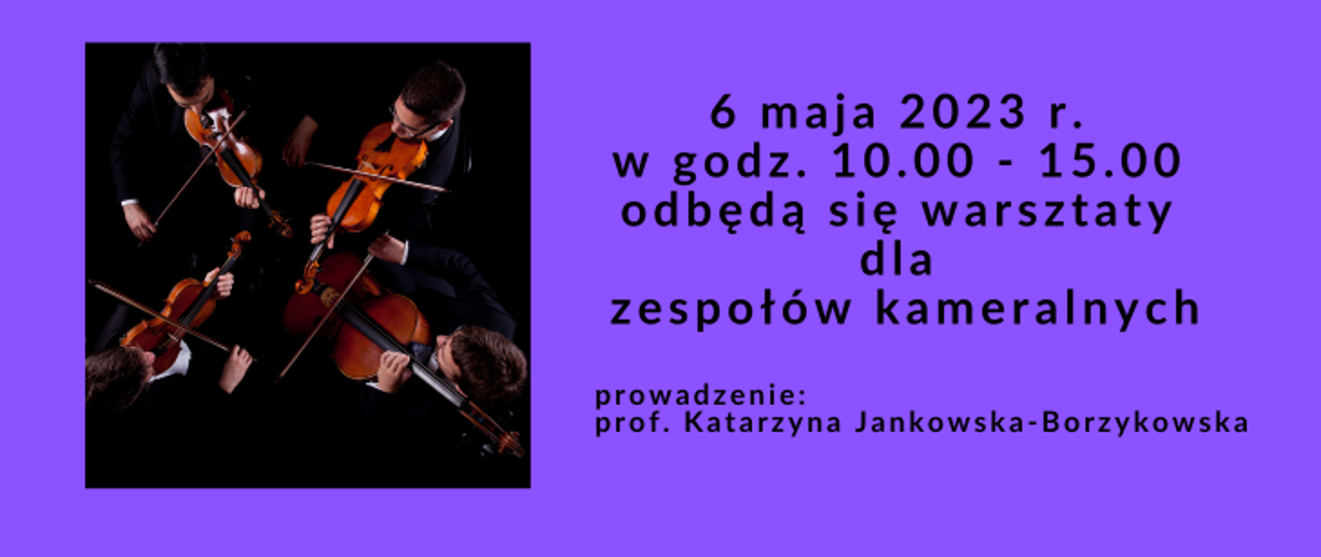 Zdjęcie to ujęcie z góry przedstawiające czterech muzyków kwartetu smyczkowego trzymających instrumenty i grających na nich. Obok informacje, że 6 maja 2023 r. w godz. 10.00 - 15.00 odbędą się warsztaty dla zespołów kameralnych. Prowadzenie: prof. Katarzyna Jankowska-Borzykowska