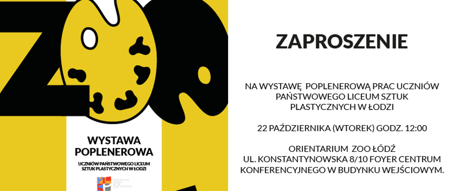 Wielobarwna grafika składająca się z dwóch części. Po lewej stronie: czarny logotyp Orientarium ZOO Łódź. Poniżej napis ZOO utworzony z czarnych i żółtych sztalug. Poniżej Wystawa poplenerowa uczniów Państwowego Liceum Sztuk Plastycznych w Łodzi. Poniżej logotyp szkoły. Po prawej stronie na białym tle czarny napis: Zaproszenie na wystawę poplenerową prac uczniów PLSP w Łodzi, 22 października godz. 12.00, Orientarium Zoo Łódź u;. Konstantynowska 8/10 Foyer Centrum Konferencyjnego w budynku wejściowym