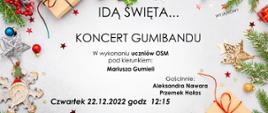 Grafika przedstawia plakat zapraszający na koncert. Na środku czarnymi literami napisy: Idą święta, koncert Gumibandu w wykonaniu uczniów OSM pod kierunkiem Mariusza Gumieli. Gościnnie Aleksandra Nawara, Przemek Hałas. Czwartek 22.12.2022 godz 12:15. W tle obramowanie zrobione z świątecznych elementów jak gałązki świerku, małe prezenty, gwiazdki, mikołaje, bombki, pierniki i inne ozdoby świąteczne.