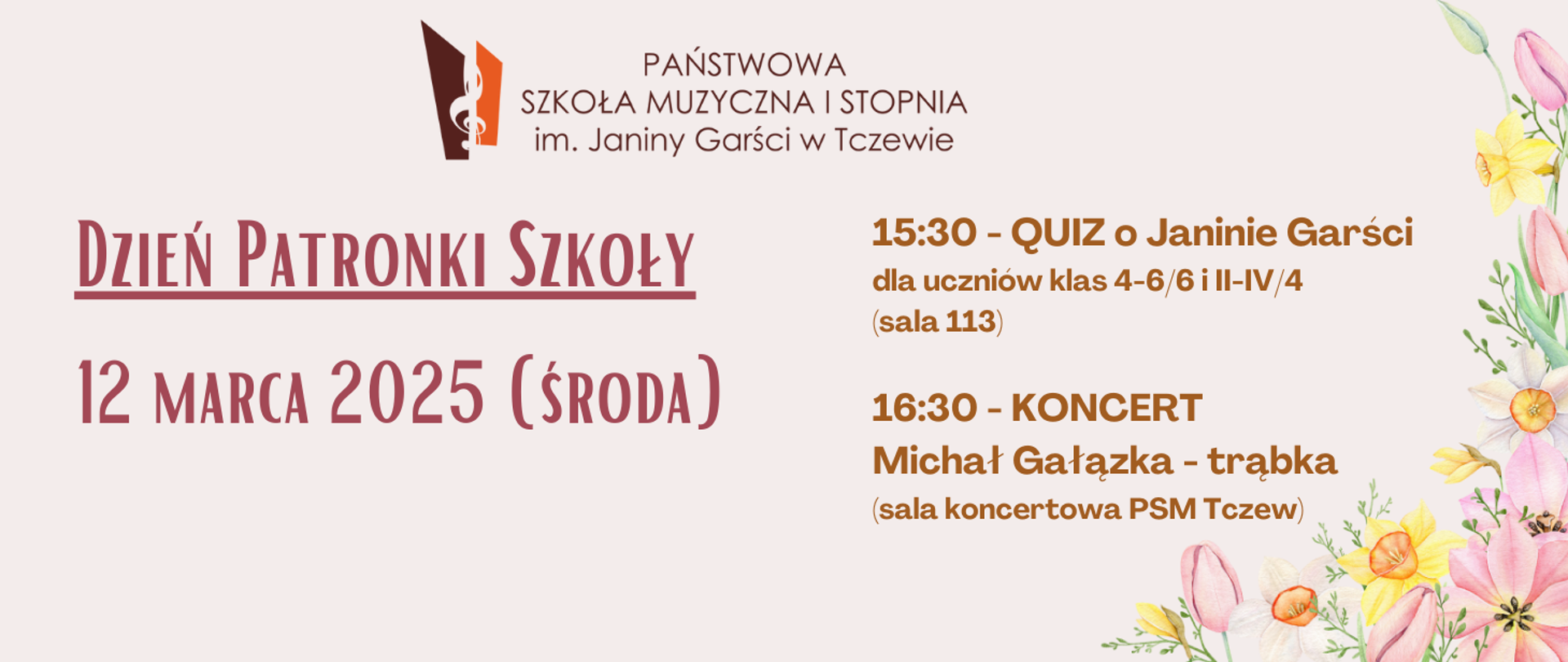 Na beżowym tle z prawej strony grafiki wiosennych kwiatów. Na górze logo Państwowej Szkoły Muzycznej I stopnia im. Janiny Garści w Tczewie. Z lewej strony treść: Dzień Patronki Szkoły, 12 marca 2025 (środa). Z prawej strony treść: 15:30 - QUIZ o Janinie Garści dla uczniów klas 4-6/6 i II-IV/4 (sala 113), 16:30 - Koncert, Michał Gałązka - trąbka (sala koncertowa PSM Tczew)