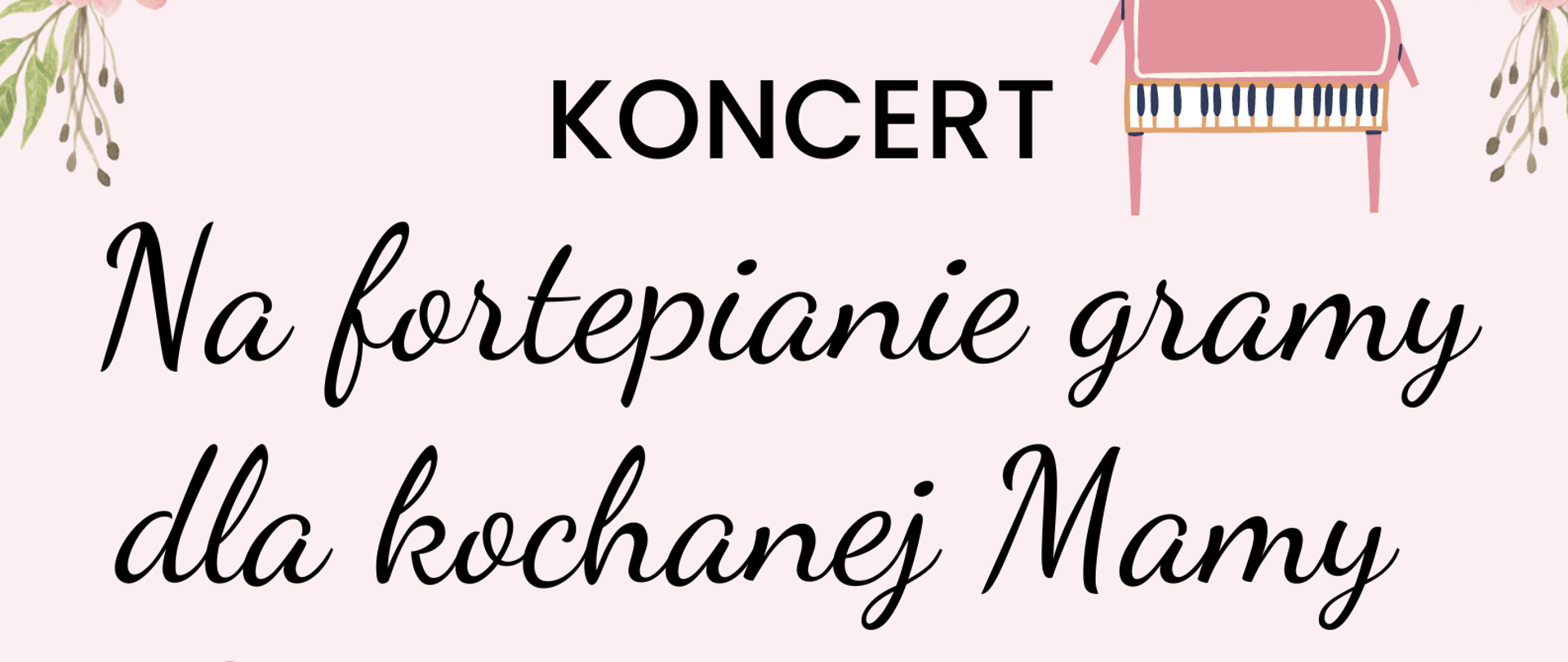 Grafika plakatu to różowe tło a na nim różowe cięte róże od dołu plakatu oraz górny lewy i prawy róg różowe kwiaty. Na plakacie znajdują się również dwa różowe fortepiany. Na plakacie znajdują się następujące informacje: Pełna nazwa szkoły Państwowa Szkoła Muzyczna I i II st. im. Fryderyka Chopina w Nowym Targu, Sekcja Instrumentów Klawiszowych zapraszają na: Koncert Na fortepianie gramy dla kochanej Mamy. Sala koncertowa PSM, 27 maja 2024 r. godz. 16.00 Serdecznie zapraszamy.