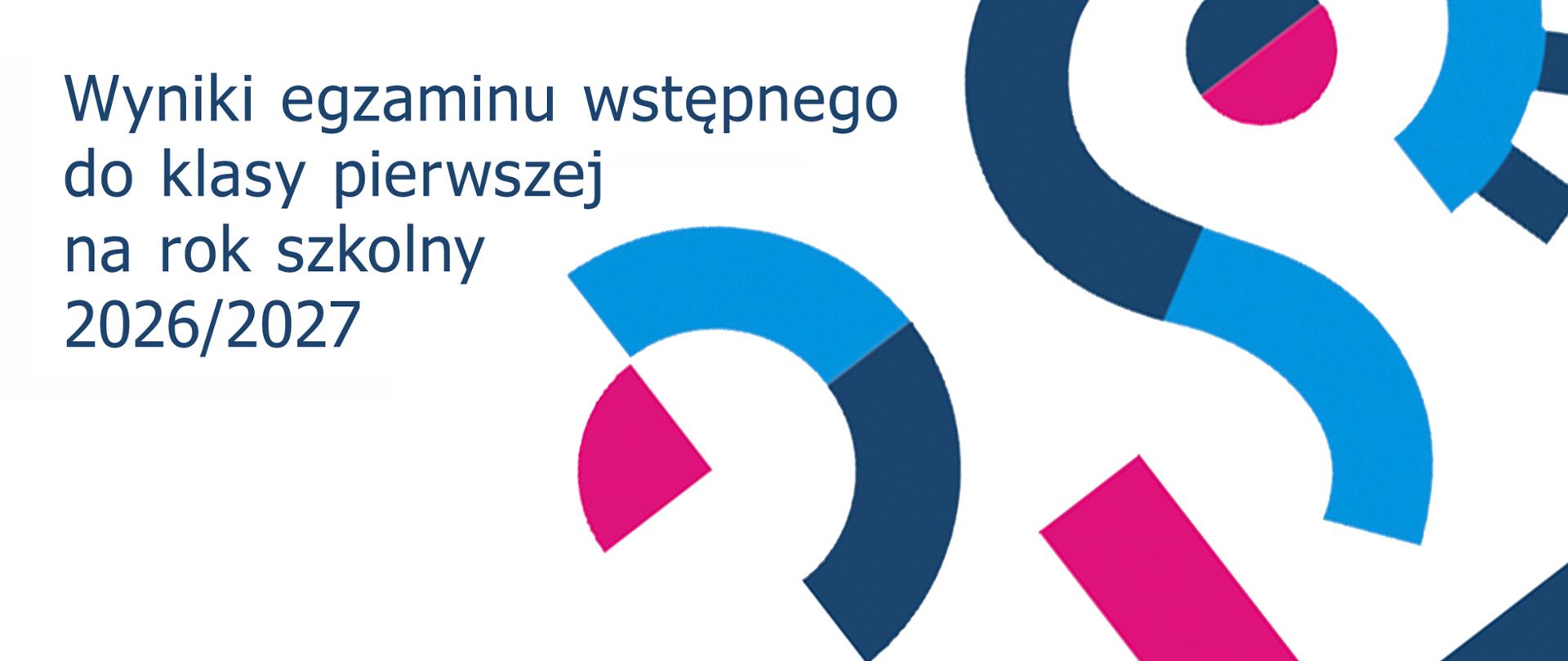 Grafika o charakterze informacyjno-reklamowym przedstawiona na pliku wyniki egzaminu.jpg ma białe tło i jest podzielona na dwie części:
Po lewej stronie umieszczono czytelny, ciemnoniebieski napis w czterech wersach:
„Wyniki egzaminu wstępnego
do klasy pierwszej
na rok szkolny
2026/2027”
Po prawej stronie oraz w dolnej części znajduje się dynamiczna kompozycja abstrakcyjnych kształtów przypominających elementy logotypu lub systemu identyfikacji wizualnej szkoły. Składa się ona z łuków, okręgów i prostych linii w wyrazistych kolorach: jasnoniebieskim, ciemnogranatowym oraz intensywnym fuksjowym (różowym). Kształty te częściowo wykraczają poza krawędzie kadru.