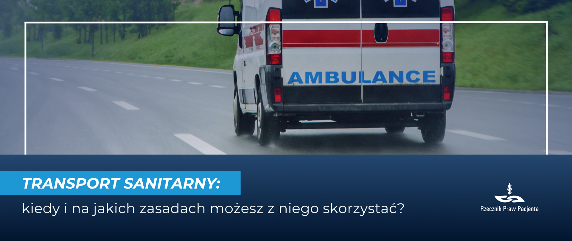 Grafika przedstawia ambulans, który jedzie po drodze, widoczny z tyłu. Widać dwa pasy jezdni oddzielone linią przerywaną, na poboczu zielona trawa i drzewa. Na dole grafiki Biały napis na jasno niebieskim tle transport sanitarny, poniżej biały napis na granatowym tle kiedy i na jakich zasadach możesz z niego skorzystać. w prawym dolnym rogu logo Rzecznika Praw Pacjenta. 