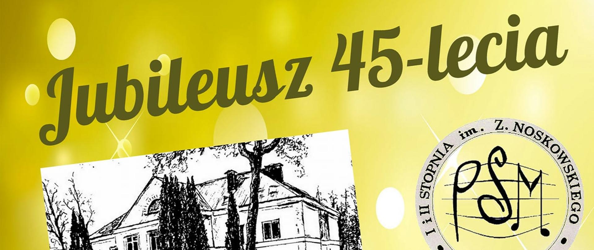 Plakat koloru żółtego z logiem szkoły w prawym górnym rogu, po lewej zdjęcie czarno-białe budynku szkolnego, w prawym treść plakatu: Drodzy absolwenci, dyplomanci, uczniowie, rodzice i sympatycy naszej szkoły. Serdecznie zapraszamy na Jubileusz 45-lecia Szkoły Muzycznej I i II st. im. Z. Noskowskiego w Ostrołęce 8 listopada 2022 r. wtorek godz. 11.00 w Ostrołęckim Centrum Kultury