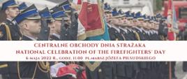 Na zdjęciu widać strażaków PSP w mundurach galowych, na pierwszym planie poczet sztandarowy. Napis na zdjęciu: Centralne Obchody Dnia Strażaka. National celebration of the firefighters' day. 6 maja 2022 roku godz. 11.00 plac Marszałka Józefa Piłsudskiego 