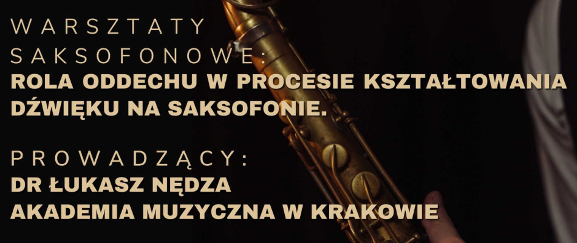 Plakat reklamowy na czarnym tle, ze zdjęciem saksofonisty, trzymającego saksofon - zdjęcie z prawej strony.
Od góry napisy w beżowym kolorze:
WARSZTATY SAKSOFONOWE: ROLA ODDECHU W PROCESIE KSZTAŁTOWANIA DŹWIĘKU NA SAKSOFONIE.
PROWADZĄCY: DR ŁUKASZ NĘDZA AKADEMIA MUZYCZNA W KRAKOWIE
