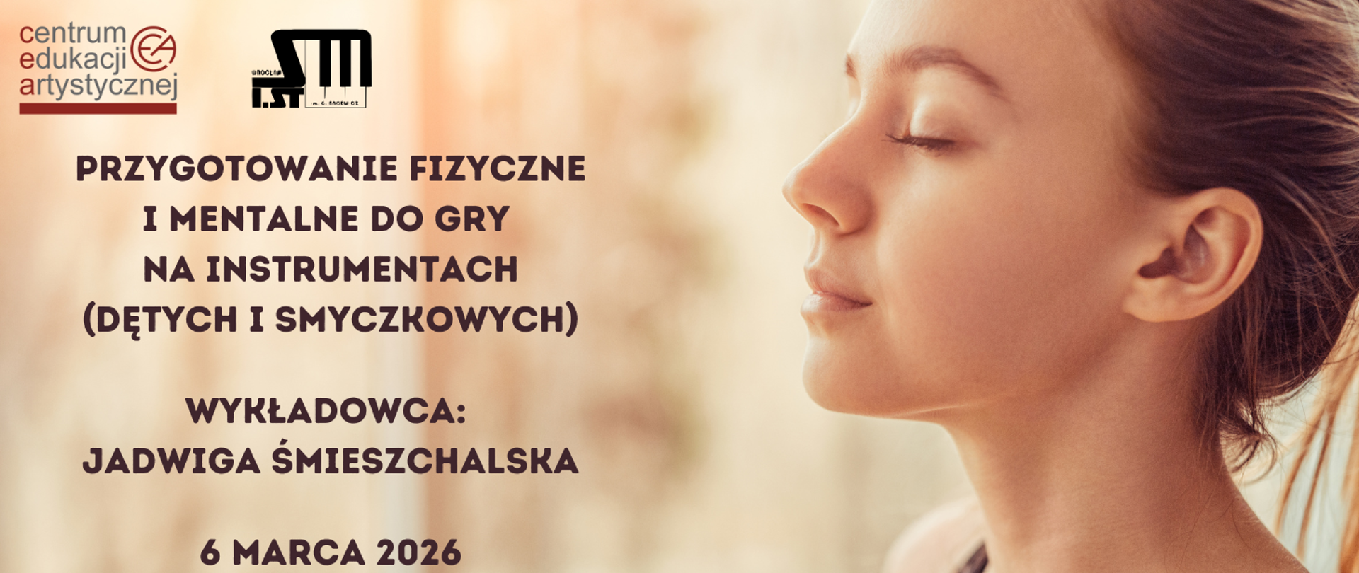 Twarz kobiety na beżowym tle. W lewym górnym rogu logo Centrum Edukacji Artystycznej i Szkoły Muzycznej I st. om. Grażyny Bacewicz we Wrocławiu. Z lewej strony tekst w kolorze brązowym "Przygotowanie fizyczne i mentalne do praktyki muzycznej, wykładowca: Jadwiga Śmieszchalska, 6 marca 2026.