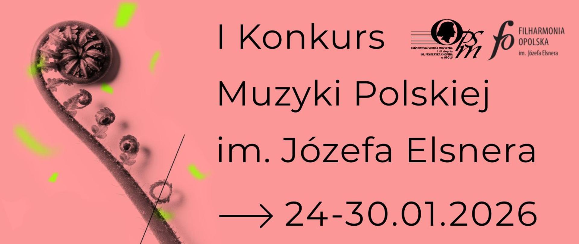 z lewej strony rozwijający się liść paproci, w prawym górnym rogu logo Szkoły Muzycznej w Opolu oraz Filharmonii Opolskiej, w centralnej części czarny napis: "I Konkurs Muzyki polskiej im. Józefa Elsnera 24-30.01.2026", całość na różowym tle