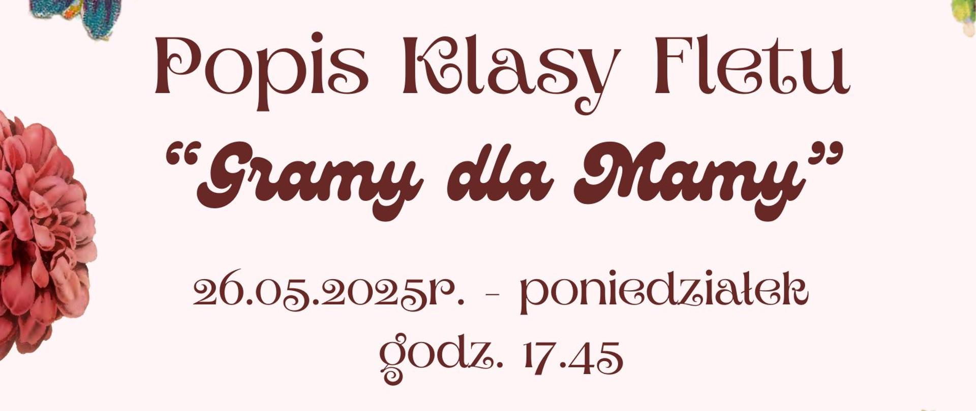 plakat utrzymany jest w ciepłych pastelach różu i kremu, zdobiony bogactwem stylizowanych róż, fiołków i ptaszka, które tworzą wieniec kwiatowy w górnej i dolnej części. Środek plakatu wypełnia nazwa instytucji i tytuł wydarzenia „Popis Klasy Fletu ‘Gramy dla Mamy’” wyróżnione ozdobną czcionką. Poniżej umieszczono datę 26.05.2025 (poniedziałek), godzinę 17:45 oraz informację o miejscu – Sala Koncertowa PSM I st. nr 1 w Kędzierzynie-Koźlu.