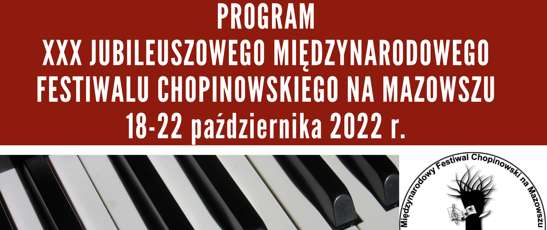 Plakat Programu XXX Jubileuszowego Międzynarodowego Festiwalu Chopinowskiego na Mazowszu. Na plakacie zdjęcie budynku Państwowej Szkoły Muzycznej I i II st. im. F.Chopina w Sochaczewie i zdjęcie klawiatury fortepianu oraz logo festiwalu. Widoczna informacje: data festiwalu 18-22 października 2022 r. , organizatorzy Centrum Edukacji Artystycznej, PSM I i II st. im. F. Chopina w Sochaczewie, Miasto Sochaczew. Miejsce Festiwalu Sala koncertowa szkoły.