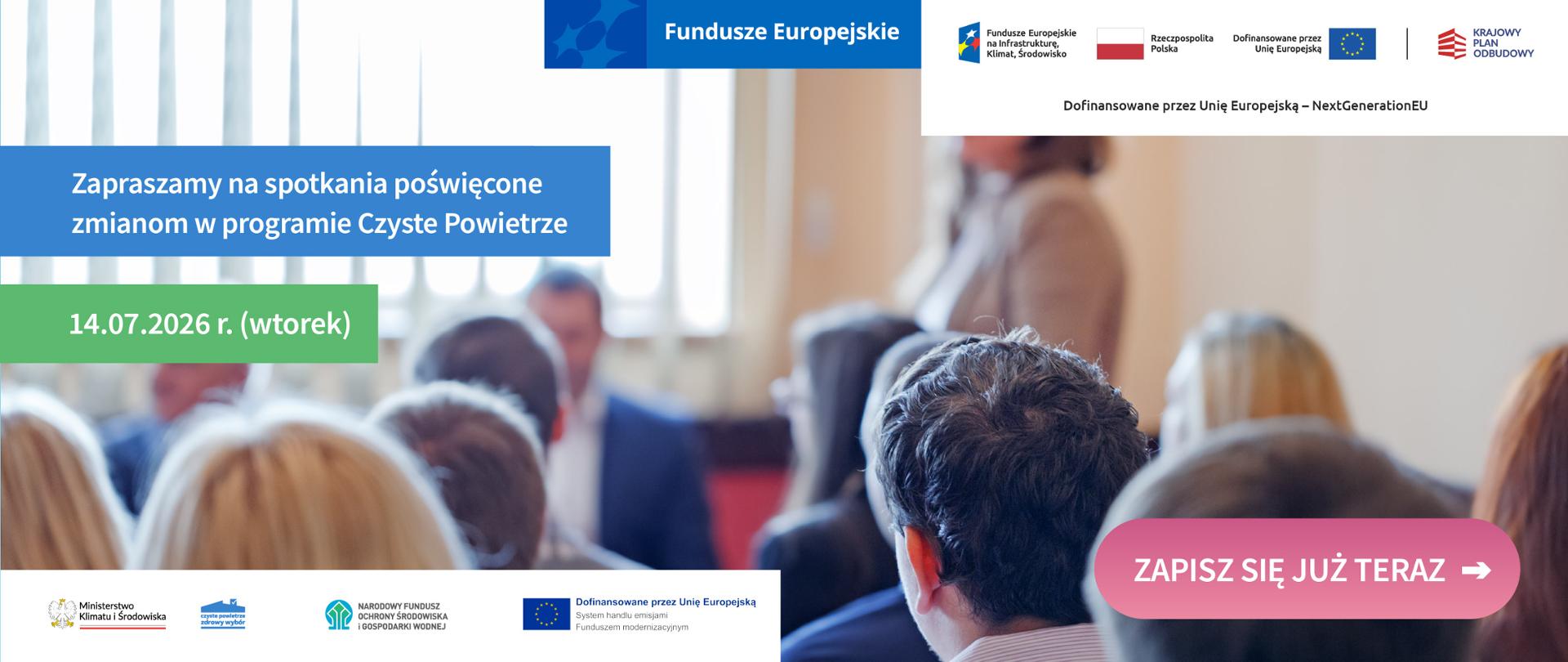Na grafice widzimy tylne sylwetki osób siedzących w sali na spotkaniu biznesowym. W prawym rogu mamy następujące logotypu: Fundusze Europejskie; Fundusze Europejskie na Infrastrukturą, Klimat, Środowisko; Flagę z napisem Rzeczpospolita Polska; Dofinansowane przez Unię Europejską; Krajowy Plan Odbudowy. Pod tymi logotypami jest napis "Dofinansowane przez UnięEuropejską - NextGenerationEU". Po lewej stronie, na środku grafiki mamy napis: "Zapraszamy na spotkania poświęcone zmianom w programie Czyste Powietrze", "14.07.2026 r. (wtorek)". W lewym dolnym rogu mamy logotypy: Ministerstwo Klimatu i Środowiska; Program Czyste Powietrze; Narodowy Fundusz Ochrony Środowiska i Gospodarki Wodnej; Flaga Unii Europejskiej z napisem " Dofinansowane przez UnięEuropejską. System handlu emisjami Funduszem Modernizacyjnym".