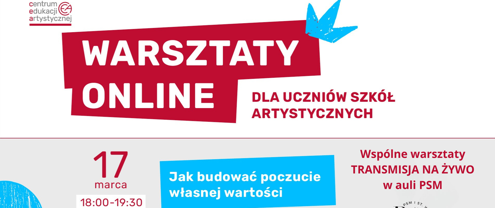 Baner w odcieniach szarości, w kolorach czerwonym, niebieskim i białym. Na środku znajduje się zaznaczony na czerwono duży napis: "Warsztaty online", obok niego dopisek - "dla uczniów szkół artystycznych". W dolnej części grafiki znajdują się następujące napisy: "17 marca, godz. 18.00-19.30, Jak budować poczucie własnej wartości, zapraszamy do udziału!; wspólne warsztaty, transmisja na żywo w auli PSM."