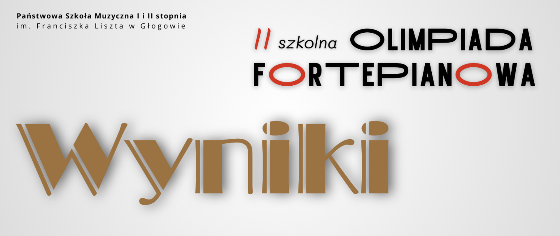 W lewym górnym rogu pełna nazwa szkoły ułożona w dwóch rzędach, litery czarne. W prawej górnej części napis: "II szkolna OLIMPIADA FORTEPIANOWA", w dwóch rzędach, litery czarne i czerwone. W dolnej części od lewej strony dużą ozdobną czcionką napis: "Wyniki" w kolorze jasnobrązowym. Tło jasnoszare.