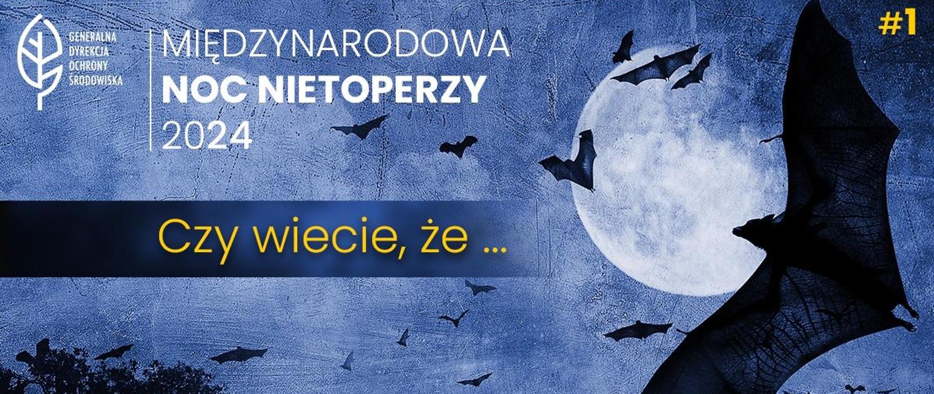 Na tle nocnego nocnego nieba (pełnia księżyca) sylwetki nietoperzy. W lewym górnym rogu napis: Międzynarodowa Noc Nietoperzy 2024, Czy wiecie, że... oraz logo Generalnej Dyrekcji Ochrony Środowiska (biały liść). W prawym górnym rogu #1.
