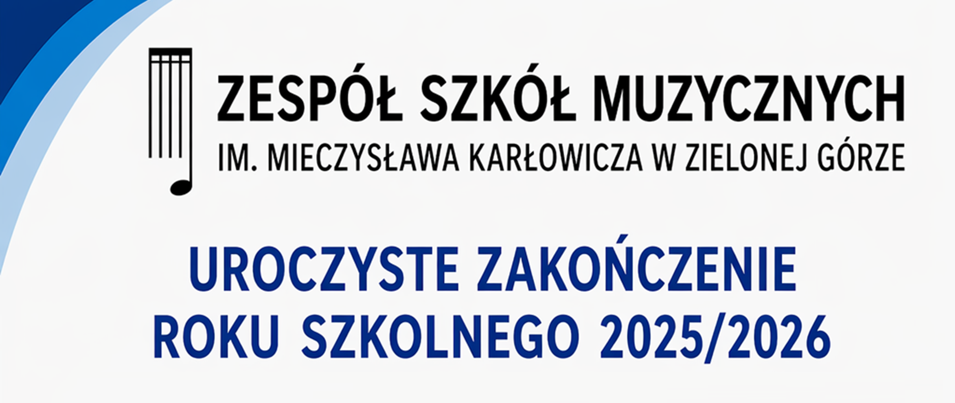 Baner informacyjny na jasnym tle z niebieskimi, zaokrąglonymi akcentami w narożnikach. W górnej części widoczne jest logo graficzne przypominające struny instrumentu oraz duży czarny napis: „Zespół Szkół Muzycznych”. Pod nim znajduje się mniejszy tekst: „im. Mieczysława Karłowicza w Zielonej Górze”.
Poniżej, na środku, umieszczony jest duży tytuł w kolorze granatowym: „Uroczyste zakończenie roku szkolnego 2025/2026”. Całość ma prosty, czytelny układ typograficzny skupiony na informacji tekstowej.