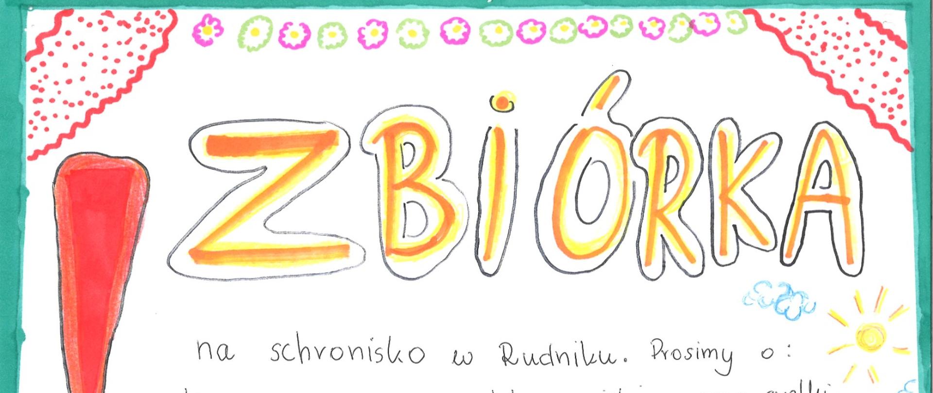 Kolorowy, ręcznie wykonany plakat z napisem 'ZBIÓRKA' w centralnej części. Plakat informuje o zbiórce do schroniska w Rudniku. Proszone są następujące rzeczy: karmę suchą, mokrą, metalowe miski, smycze, szelki, obroże oraz zabawki. Wspomniane są również konkretne produkty, takie jak: Acana, Bosch, Royal Canin, Purina itp. Dodatkowo zbiórka obejmuje kocyki, pelety dla kotów, podkłady, mopy, ręczniki papierowe i inne artykuły. Zbiórka potrwa do 1 kwietnia. Na plakacie znajdują się również kolorowe dekoracje, takie jak kwiaty, słońce i wykrzyknik, aby zwrócić uwagę.