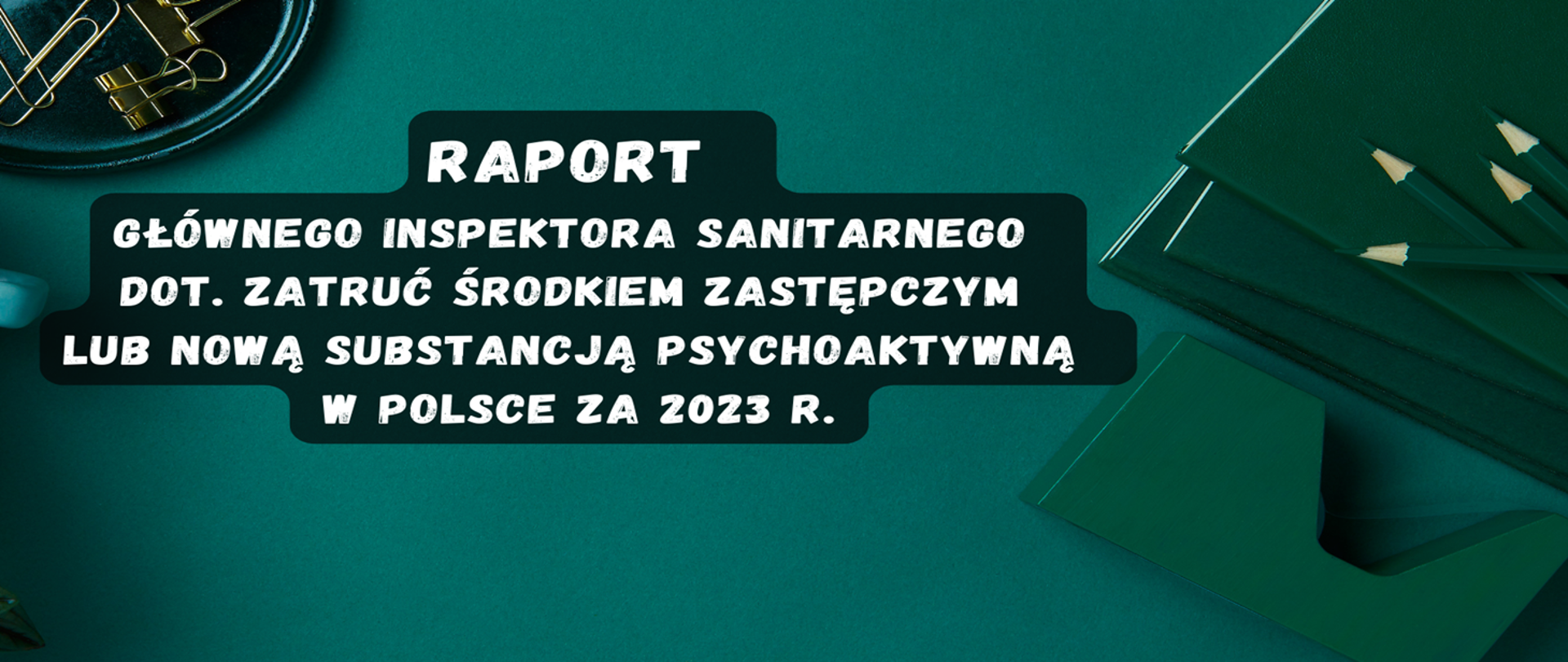 RAPORT
GŁÓWNEGO INSPEKTORA
SANITARNEGO
DOTYCZĄCY
ZATRUĆ ŚRODKIEM
ZASTĘPCZYM LUB NOWĄ
SUBSTANCJĄ PSYCHOAKTYWNĄ
W POLSCE
