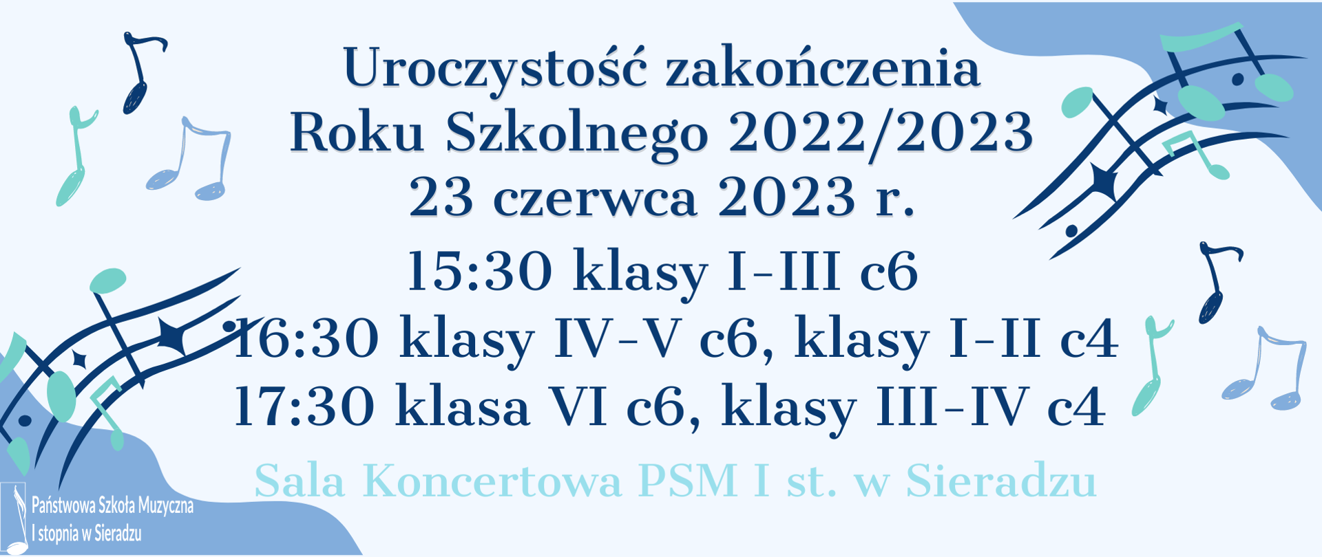 Na jasnoniebieskim tle granatowymi literami napis na środku: Uroczystość zakończenia Roku Szkolnego 2022/2023, 23 czerwca 2023 r. Poniżej w trzech rzędach treść: 15:30 klasy I-III c6, 16:30 klasy IV-V c6, klasy I - II c4, 17:30 klasa VI c6, klasy III-IV c4. Poniżej Sala Koncertowa PSM I st. w Sieradzu. W lewym, dolnym rogu na granatowym tle o nieregularnych kształtach logo PSM I st. w Sieradzu. Prawy, górny róg granatowy o nieregularnych kształtach. Po prawej i lewej stronie grafika nutek i pięciolinii.