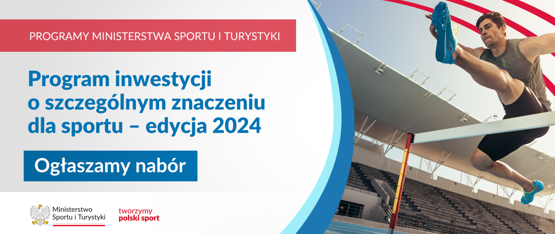 Na samej górze grafiki znajduje się biały napis na czerwonym tle "Programy Ministerstwa Sportu i Turystyki", a poniżej napis "Program inwestycji o szczególnym znaczeniu dla sportu - edycja 2024. Ogłaszamy nabór". Na samym dole znajduje się logotyp Ministerstwa sportu i Turystyki oraz hasło tworzymy polski sport. Po prawej stornie znajduje się zdjęcie sportowca skaczącego przez płotek na stadionie lekkoatletycznym.