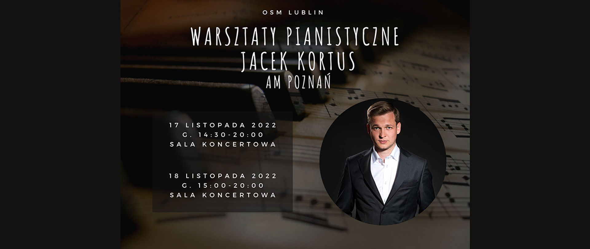 Grafika przedstawia w tle zdjęcie klawiszy fortepianu i nut, na górze biały napis OSM Lublin Warsztaty Pianistyczne Jacek Kortus AM Poznań, poniżej napis 17 listopada 2022, godz. 14:30 - 20:00 Sala koncertowa, 18 listopada 2022, godz. 15:00 - 20:00 Sala koncertowa, po prawej stronie zdjęcie Jacka Kortusa w białej koszuli i marynarce.