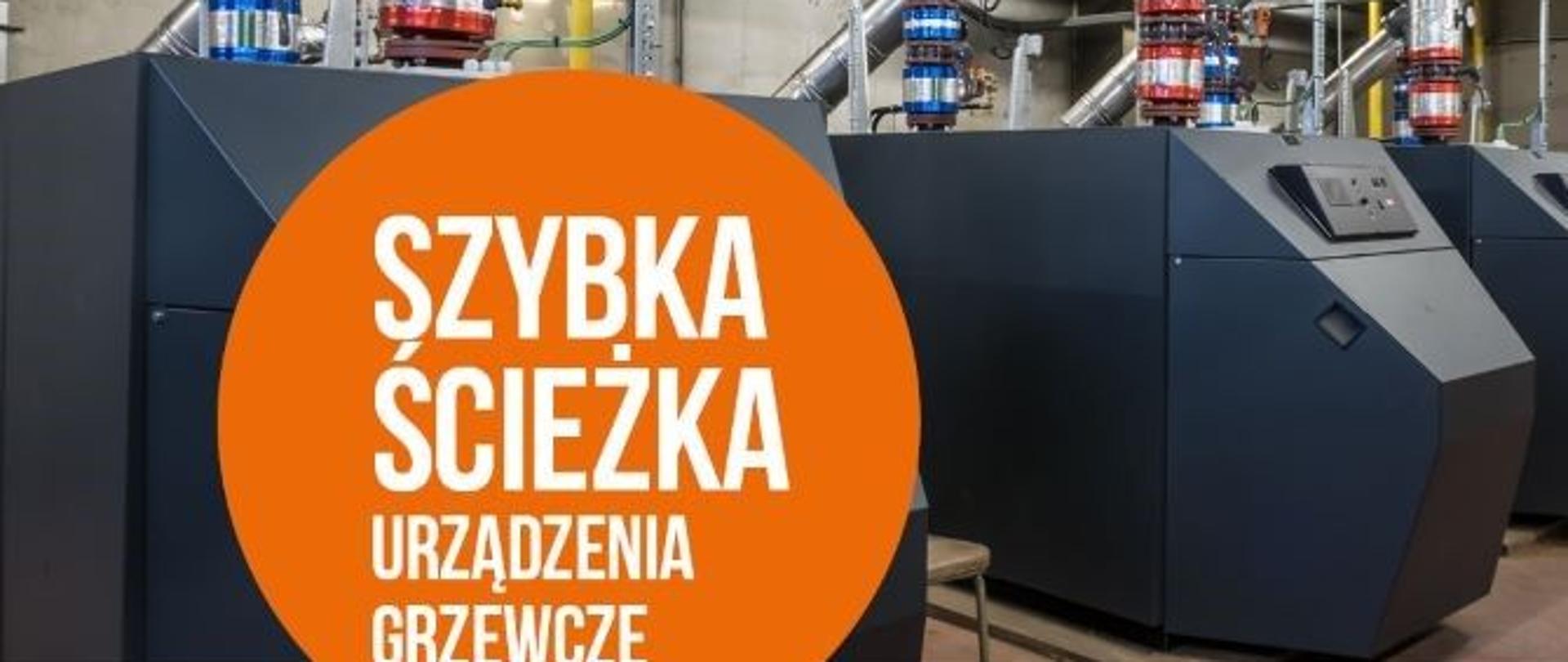 w tle zdjęcie nowoczesnych pieców opałowych. Na pierwszym plannie kula w kolorze pomarańczowym z wpisanym napisem: szybka ściezka Urządzenia grzewcze