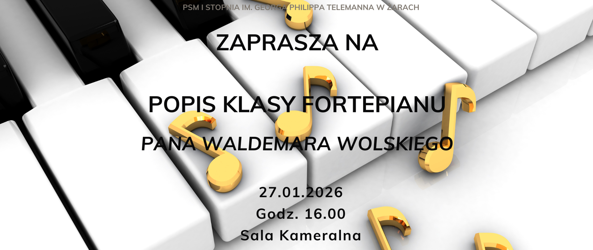 Plakat ma biało-czarne tło z fortepianem i nutami w odcieniach żółtego na górze oraz spodzie. Centralny napis "ZAPRASZA NA POPIS KLASY FORTEPIANU PANA WALDEMAR WOLSKEGO" jest duży i pogrubiony. Logo PSM I stopnia im. Georga Philippa Telemanna w Żarach znajduje się w prawym górnym rogu.
​
Informacje o wydarzeniu
Popis poprowadzi pan Waldemar Wolski, nauczyciel fortepianu i dyrektor szkoły w PSM im. Telemanna przy al. Wojska Polskiego 2A w Żarach. To lokalne wydarzenie muzyczne, podobne do wcześniejszych recitali jego klasy w Sali Kameralnej lub Koncertowej.
Kontekst szkoły
Państwowa Szkoła Muzyczna I stopnia im. G. Ph. Telemanna w Żarach działa od 1976 roku i kształci ponad 130 uczniów na fortepianie, instrumentach dętych i smyczkowych. Sala Kameralna to miejsce regularnych koncertów i popisów uczniów.