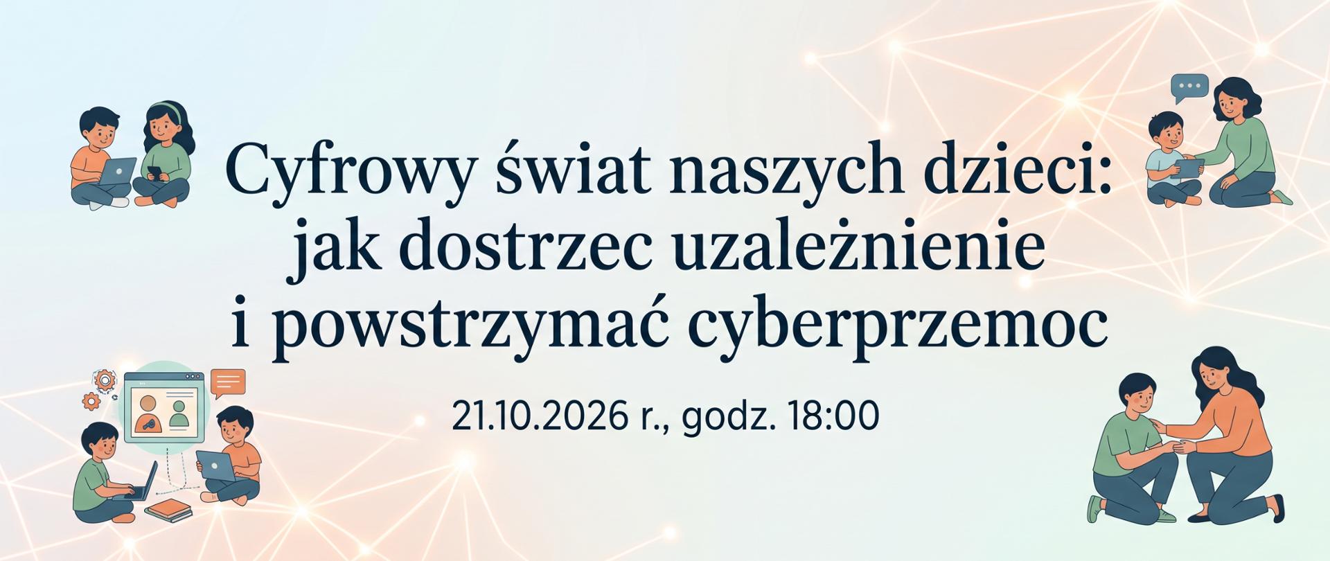 Cyfrowy świat naszych dzieci, jak dostrzec uzależnienie i powstrzymać cyberprzemoc, 21.10.2026, godz. 18:00