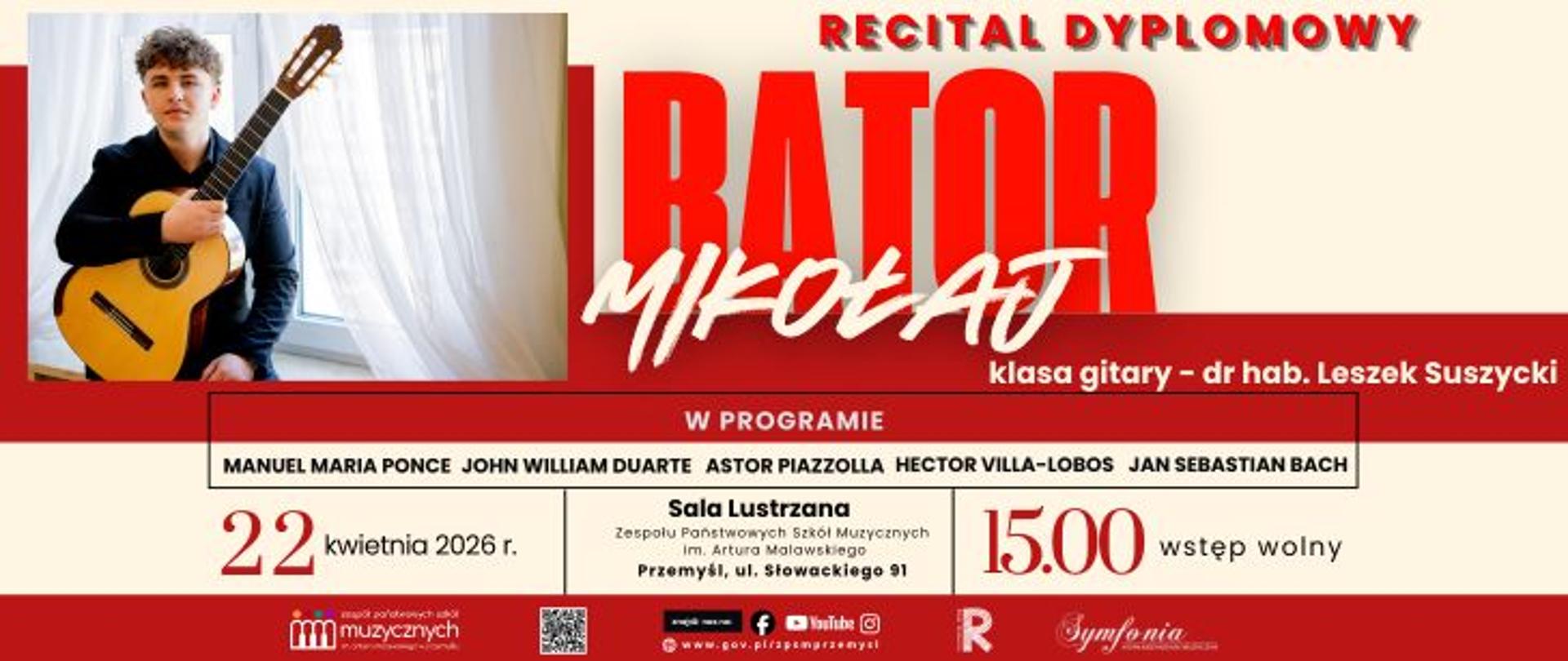 Plakat informujący o wydarzeniu pod tytułem Recital Dyplomowy Mikołaja Batora. Mikołaj Bator występuje w klasie gitary dr. hab. Leszka Suszyckiego. W programie koncertu zaplanowano utwory takich kompozytorów jak Manuel Maria Ponce, John William Duarte, Astor Piazzolla, Hector Villa-Lobos oraz Jan Sebastian Bach. Recital odbędzie się 22 kwietnia 2026 roku o godzinie 15:00 w Sali Lustrzanej Zespołu Państwowych Szkół Muzycznych im. Artura Malawskiego w Przemyślu, przy ulicy Słowackiego 91. Wstęp na wydarzenie jest wolny. Po lewej stronie plakatu znajduje się zdjęcie młodego artysty trzymającego gitarę klasyczną na tle jasnego okna. W dolnej części grafiki umieszczono logotypy szkoły, partnerów, odnośniki do mediów społecznościowych oraz kod QR. Całość utrzymana jest w spójnej, biało-czerwonej kolorystyce z dynamiczną, nowoczesną typografią.