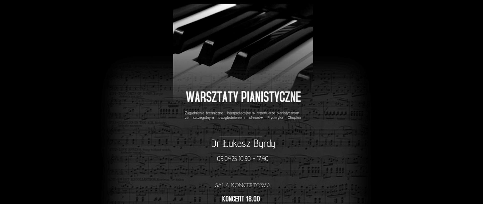 na czarnym tle widać zarys nut fortepianowych oraz fragment klawiatury fortepianu, napisy w kolorze białym warsztaty pianistyczne zagadnienia techniczne i interpretacyjne w repertuarze pianistycznym ze szczególnym uwzględnieniem utworów Fryderyka Chopina, dr Łukasz Byrdy, 9 kwietnia 2025, godz. 10.30 - 17.40, sala koncertowa, 18.00 koncert