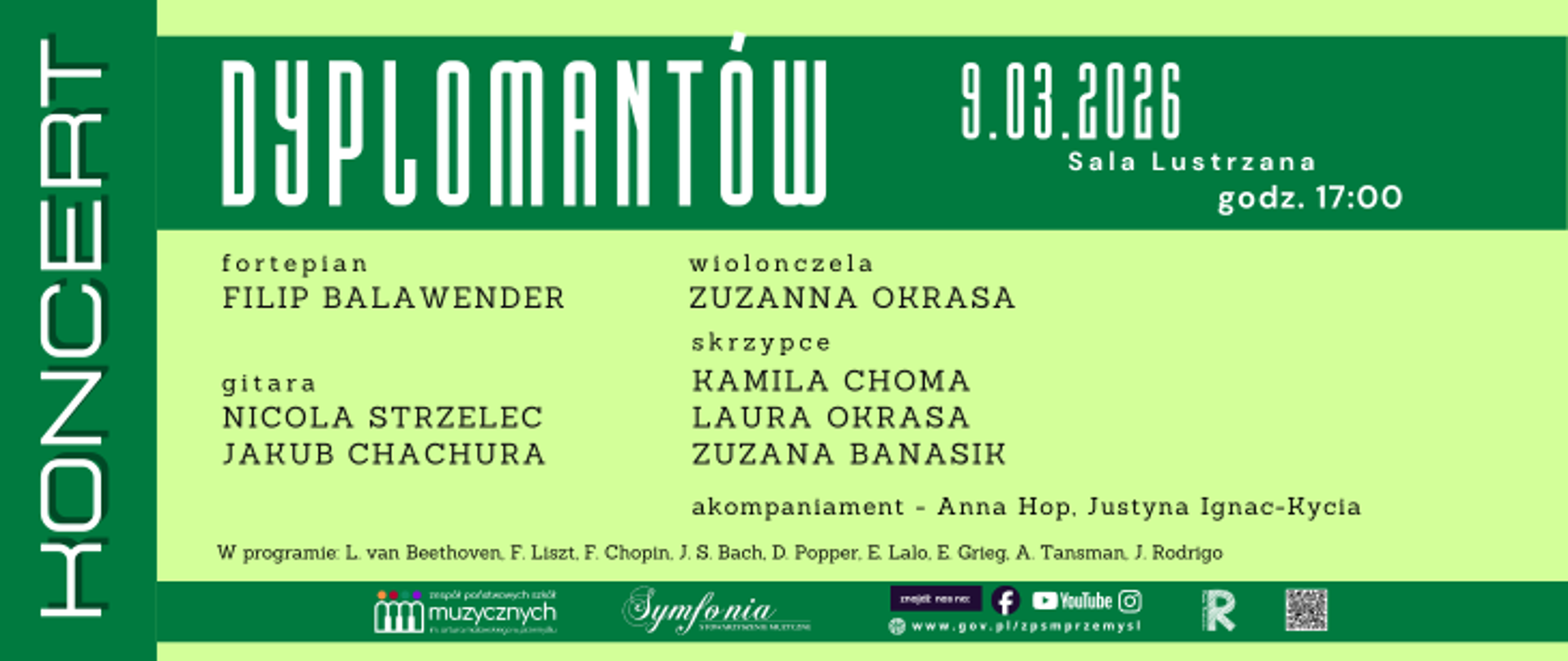 Plakat w zielonej kolorystyce zapowiada koncert dyplomantów, który odbędzie się 9 marca 2026 roku o godzinie 17:00 w Sali Lustrzanej. Wystąpią: Filip Balawender – fortepian, Nicola Strzelec – gitara, Jakub Chachura – gitara, Zuzanna Okrasa – wiolonczela, Kamila Choma – skrzypce, Laura Okrasa – skrzypce oraz Zuzana Banasik – skrzypce. Akompaniament zapewnią Anna Hop i Justyna Ignac-Kycia. W programie utwory Ludwiga van Beethovena, Franza Liszta, Fryderyka Chopina, Johanna Sebastiana Bacha, Davida Poppera, Édouarda Lalo, Edvarda Griega, Alexandre’a Tansmana oraz Joaquína Rodrigo. Na dole plakatu znajdują się logotypy organizatorów i partnerów.