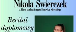 Plakat informacyjny dotyczący Recitalu dyplomowego Nikoli Świerczek odbywającego się w dniu 26.05.2025 o godz. 17.00.