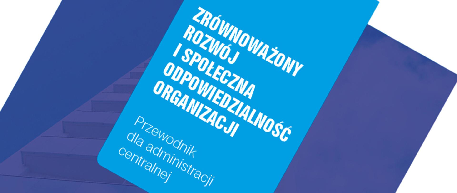 Okładka publikacji - biały napis "Zrównoważony rozwój i społeczna odpowiedzialność organizacji. Przewodnik dla administracji centralnej" na niebieskim tle
